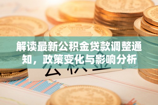 灵川解读最新公积金贷款调整通知，政策变化与影响分析