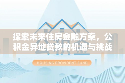 灵川探索未来住房金融方案，公积金异地贷款的机遇与挑战