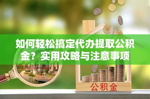 灵川如何轻松搞定代办提取公积金？实用攻略与注意事项