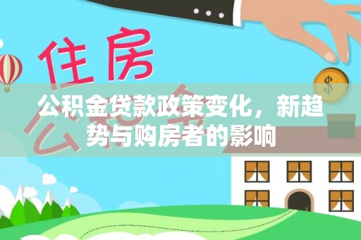 灵川公积金贷款政策变化，新趋势与购房者的影响