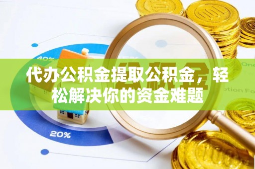 灵川代办公积金提取公积金，轻松解决你的资金难题