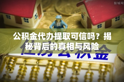灵川公积金代办提取可信吗？揭秘背后的真相与风险