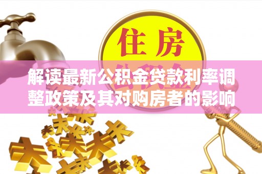 灵川解读最新公积金贷款利率调整政策及其对购房者的影响