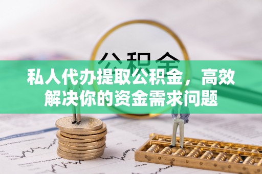 灵川私人代办提取公积金，高效解决你的资金需求问题