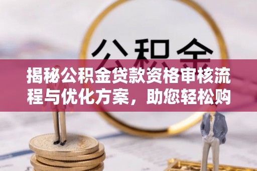 灵川揭秘公积金贷款资格审核流程与优化方案，助您轻松购房