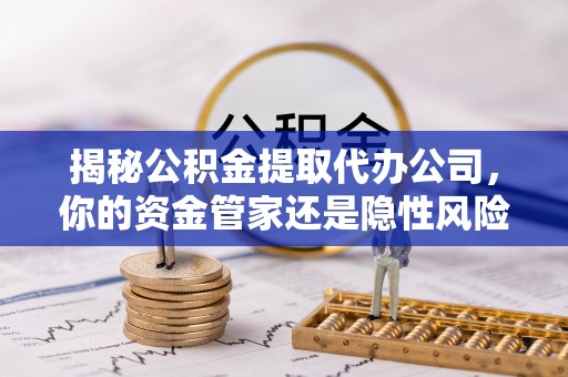 灵川揭秘公积金提取代办公司，你的资金管家还是隐性风险？