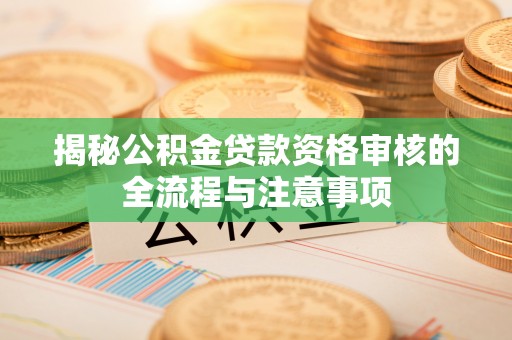 灵川揭秘公积金贷款资格审核的全流程与注意事项