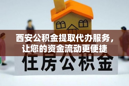 灵川西安公积金提取代办服务，让您的资金流动更便捷