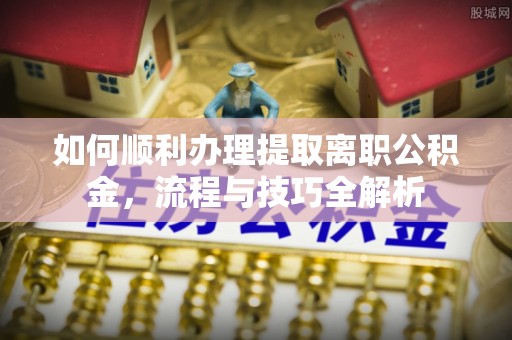 灵川如何顺利办理提取离职公积金，流程与技巧全解析
