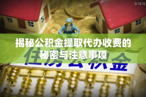 灵川揭秘公积金提取代办收费的秘密与注意事项