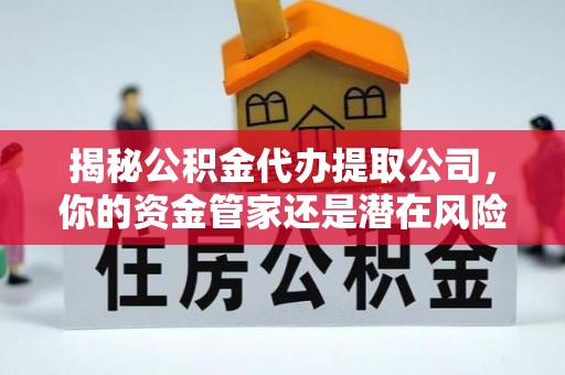 灵川揭秘公积金代办提取公司，你的资金管家还是潜在风险？
