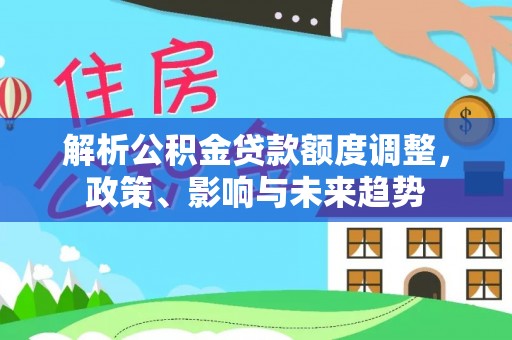 灵川解析公积金贷款额度调整，政策、影响与未来趋势