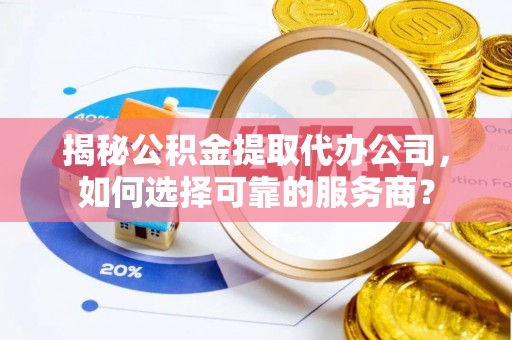 灵川揭秘公积金提取代办公司，如何选择可靠的服务商？