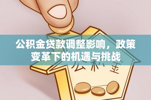 灵川公积金贷款调整影响，政策变革下的机遇与挑战
