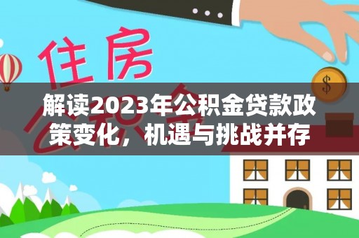 灵川解读2023年公积金贷款政策变化，机遇与挑战并存