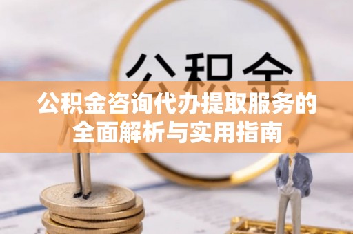 灵川公积金咨询代办提取服务的全面解析与实用指南
