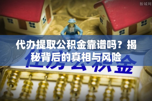 灵川代办提取公积金靠谱吗？揭秘背后的真相与风险