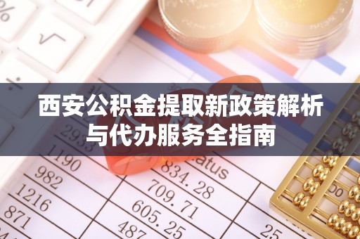 灵川西安公积金提取新政策解析与代办服务全指南