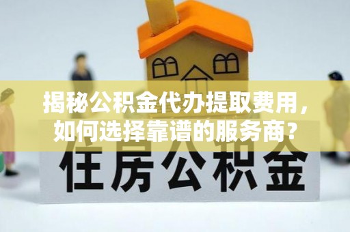 灵川揭秘公积金代办提取费用，如何选择靠谱的服务商？