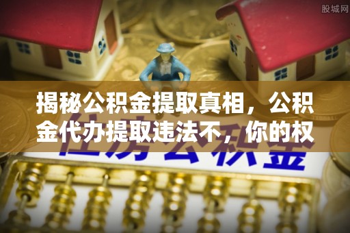 灵川揭秘公积金提取真相，公积金代办提取违法不，你的权益如何保障？