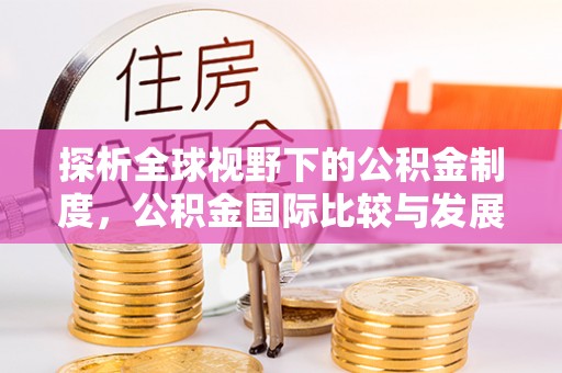 灵川探析全球视野下的公积金制度，公积金国际比较与发展趋势
