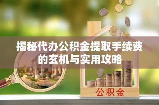 灵川揭秘代办公积金提取手续费的玄机与实用攻略