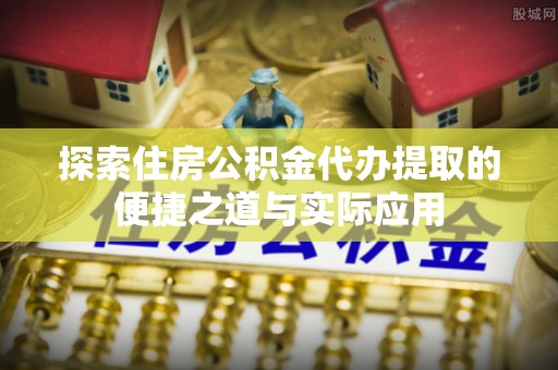 灵川探索住房公积金代办提取的便捷之道与实际应用