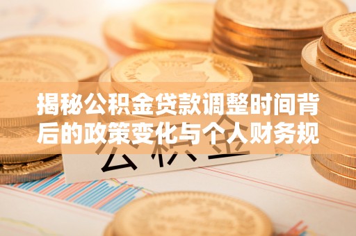 灵川揭秘公积金贷款调整时间背后的政策变化与个人财务规划