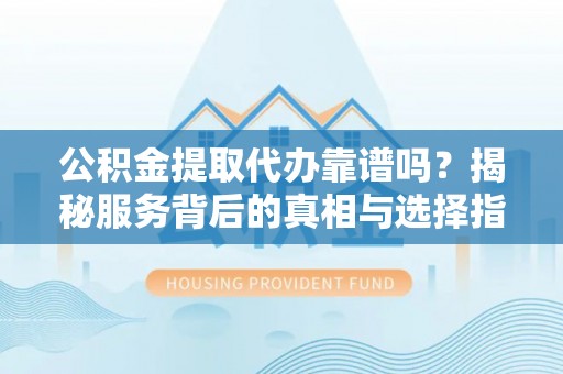 灵川公积金提取代办靠谱吗？揭秘服务背后的真相与选择指南