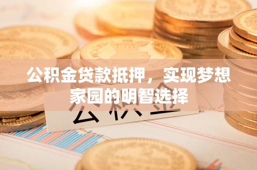 灵川公积金贷款抵押，实现梦想家园的明智选择