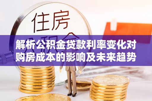灵川解析公积金贷款利率变化对购房成本的影响及未来趋势
