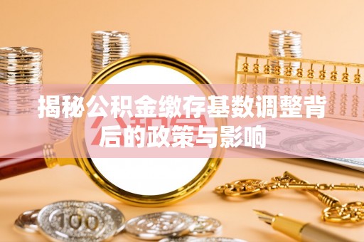 灵川揭秘公积金缴存基数调整背后的政策与影响