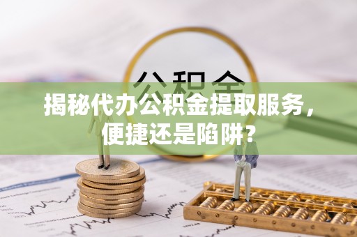 灵川揭秘代办公积金提取服务，便捷还是陷阱？