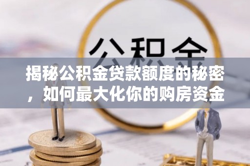 灵川揭秘公积金贷款额度的秘密，如何最大化你的购房资金？