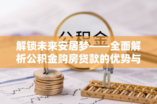 灵川解锁未来安居梦——全面解析公积金购房贷款的优势与策略
