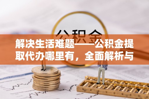 灵川解决生活难题——公积金提取代办哪里有，全面解析与服务推荐