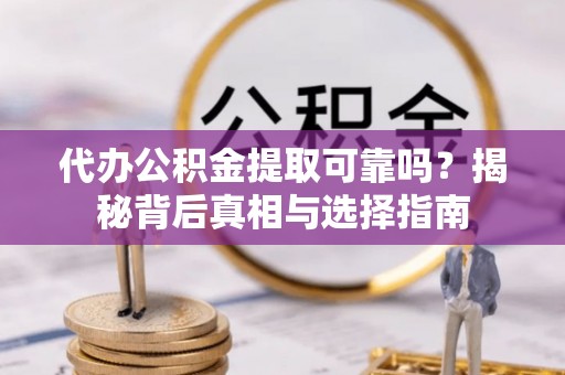 灵川代办公积金提取可靠吗？揭秘背后真相与选择指南