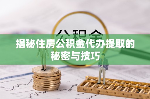 灵川揭秘住房公积金代办提取的秘密与技巧