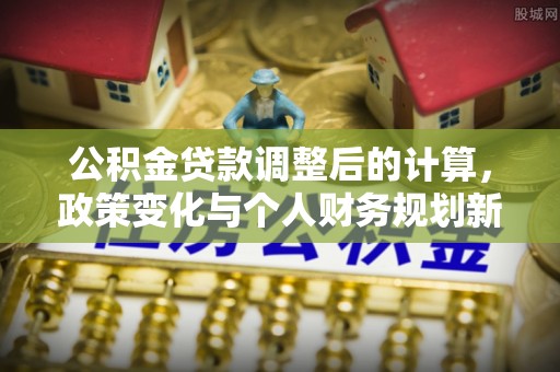 灵川公积金贷款调整后的计算，政策变化与个人财务规划新思路