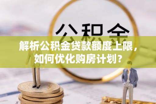 灵川解析公积金贷款额度上限，如何优化购房计划？