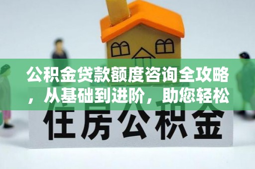 灵川公积金贷款额度咨询全攻略，从基础到进阶，助您轻松掌握关键要点