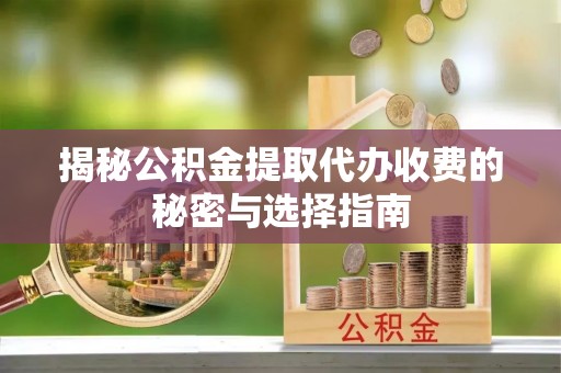 灵川揭秘公积金提取代办收费的秘密与选择指南
