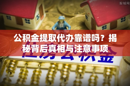 灵川公积金提取代办靠谱吗？揭秘背后真相与注意事项