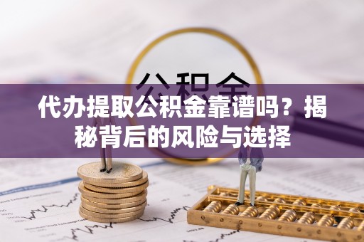 灵川代办提取公积金靠谱吗？揭秘背后的风险与选择