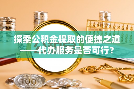 灵川探索公积金提取的便捷之道——代办服务是否可行？
