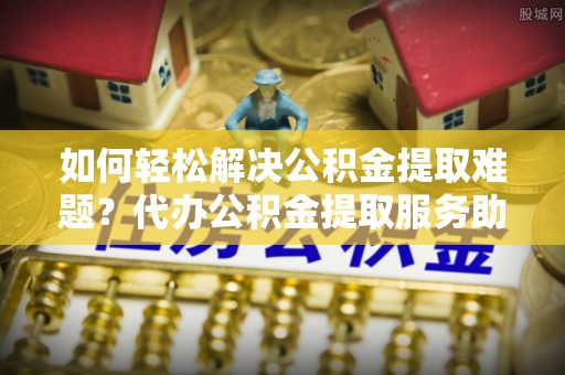 灵川如何轻松解决公积金提取难题？代办公积金提取服务助您一臂之力