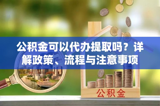 灵川公积金可以代办提取吗？详解政策、流程与注意事项