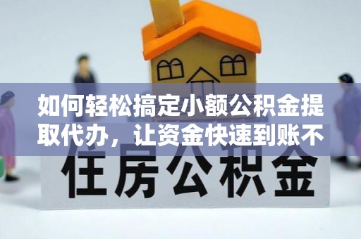 灵川如何轻松搞定小额公积金提取代办，让资金快速到账不是梦