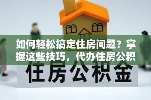 灵川如何轻松搞定住房问题？掌握这些技巧，代办住房公积金提取不再难