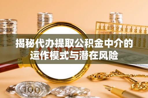 灵川揭秘代办提取公积金中介的运作模式与潜在风险